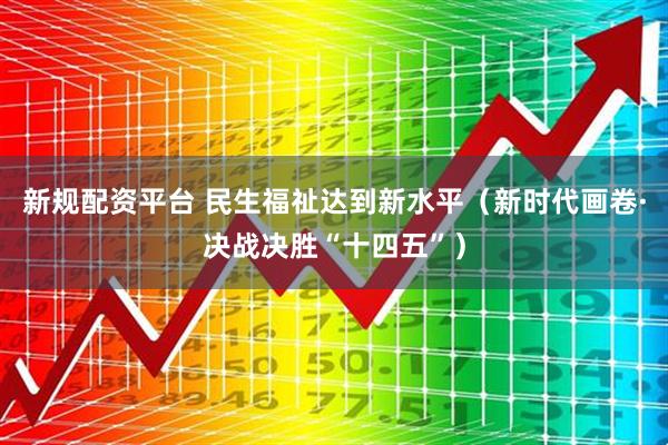 新规配资平台 民生福祉达到新水平（新时代画卷·决战决胜“十四五”）