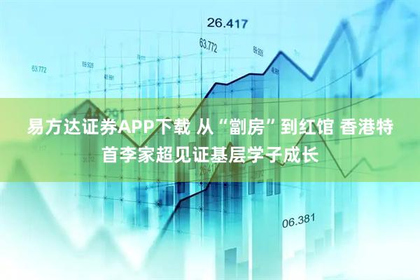 易方达证券APP下载 从“劏房”到红馆 香港特首李家超见证基层学子成长