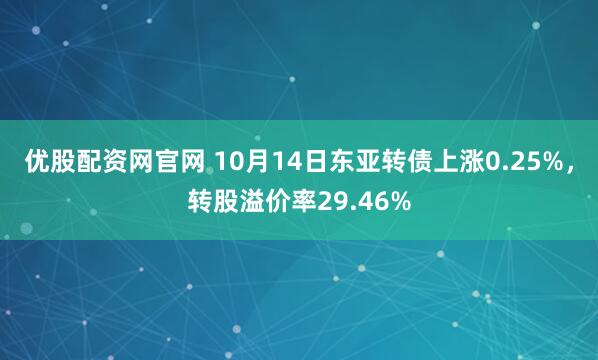 优股配资网官网 10月14日东亚转债上涨0.25%，转股溢价率29.46%