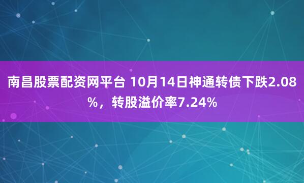 南昌股票配资网平台 10月14日神通转债下跌2.08%，转股溢价率7.24%
