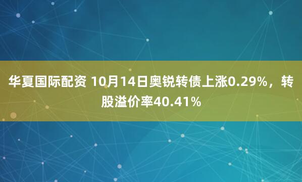 华夏国际配资 10月14日奥锐转债上涨0.29%，转股溢价率40.41%