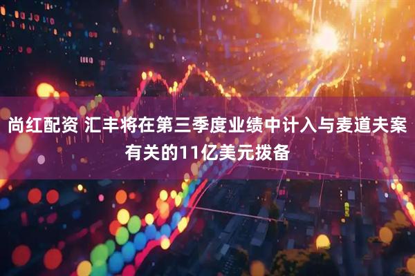 尚红配资 汇丰将在第三季度业绩中计入与麦道夫案有关的11亿美元拨备