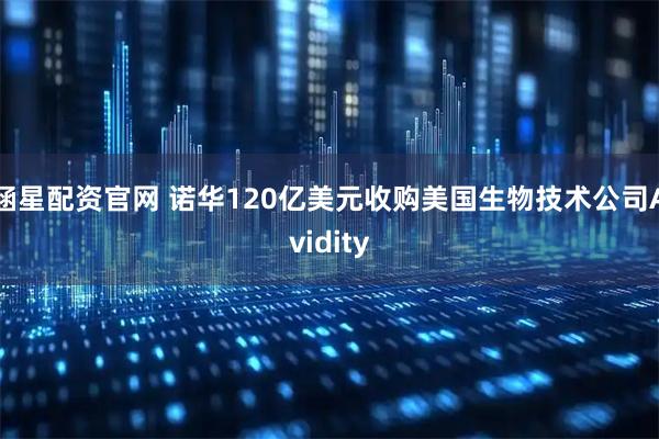 涵星配资官网 诺华120亿美元收购美国生物技术公司Avidity