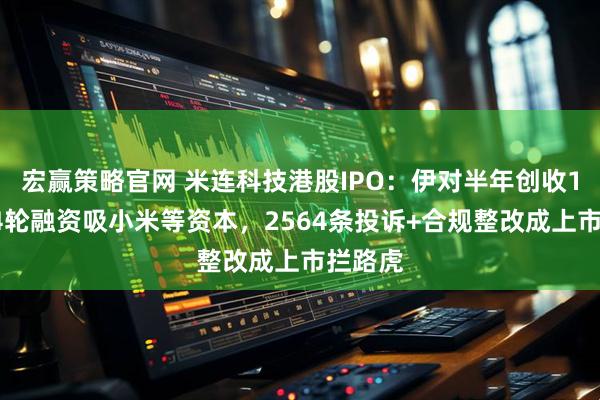 宏赢策略官网 米连科技港股IPO：伊对半年创收15亿，4轮融资吸小米等资本，2564条投诉+合规整改成上市拦路虎