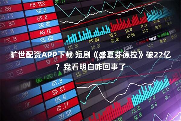 旷世配资APP下载 短剧《盛夏芬德拉》破22亿？我看明白咋回事了