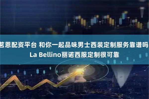 茗恩配资平台 和你一起品味男士西装定制服务靠谱吗，La Bellino丽诺西服定制很可靠