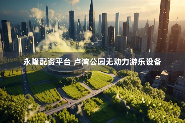 永隆配资平台 卢湾公园无动力游乐设备