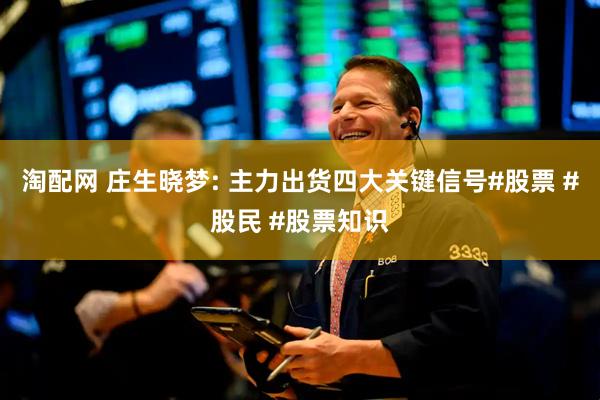 淘配网 庄生晓梦: 主力出货四大关键信号#股票 #股民 #股票知识