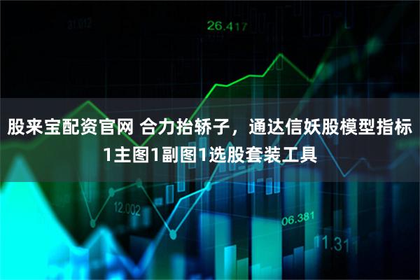 股来宝配资官网 合力抬轿子，通达信妖股模型指标1主图1副图1选股套装工具
