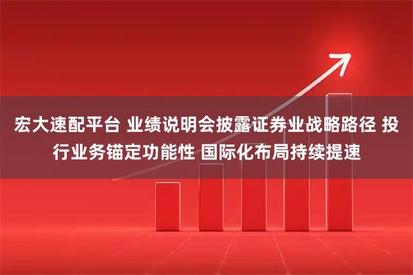 宏大速配平台 业绩说明会披露证券业战略路径 投行业务锚定功能性 国际化布局持续提速
