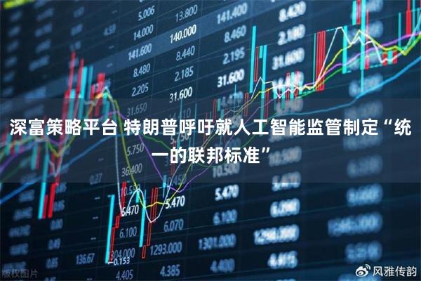 深富策略平台 特朗普呼吁就人工智能监管制定“统一的联邦标准”