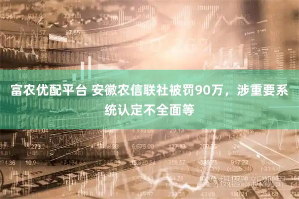 富农优配平台 安徽农信联社被罚90万，涉重要系统认定不全面等