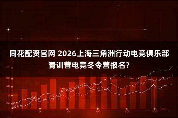 同花配资官网 2026上海三角洲行动电竞俱乐部青训营电竞冬令营报名？