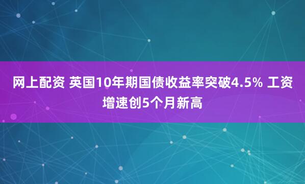 网上配资 英国10年期国债收益率突破4.5% 工资增速创5个月新高