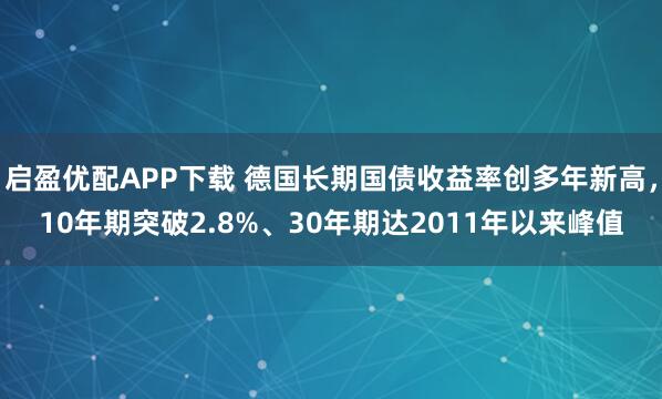启盈优配APP下载 德国长期国债收益率创多年新高，10年期突破2.8%、30年期达2011年以来峰值