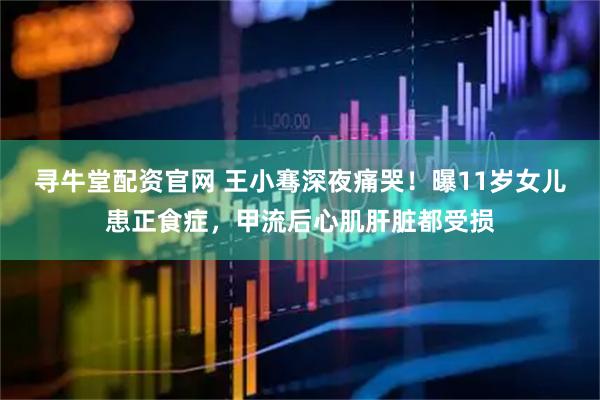 寻牛堂配资官网 王小骞深夜痛哭！曝11岁女儿患正食症，甲流后心肌肝脏都受损