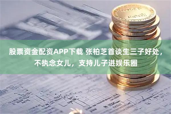 股票资金配资APP下载 张柏芝首谈生三子好处，不执念女儿，支持儿子进娱乐圈