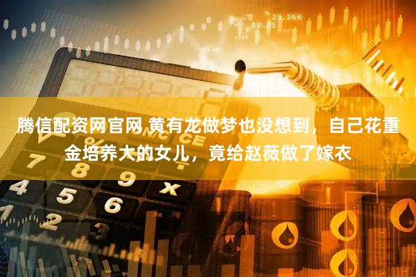 腾信配资网官网 黄有龙做梦也没想到，自己花重金培养大的女儿，竟给赵薇做了嫁衣