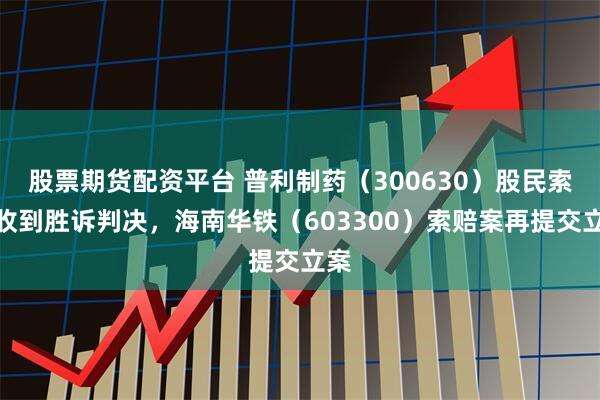 股票期货配资平台 普利制药（300630）股民索赔收到胜诉判决，海南华铁（603300）索赔案再提交立案