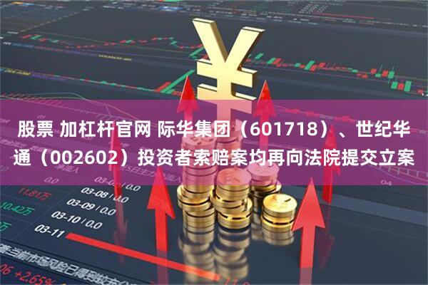 股票 加杠杆官网 际华集团（601718）、世纪华通（002602）投资者索赔案均再向法院提交立案