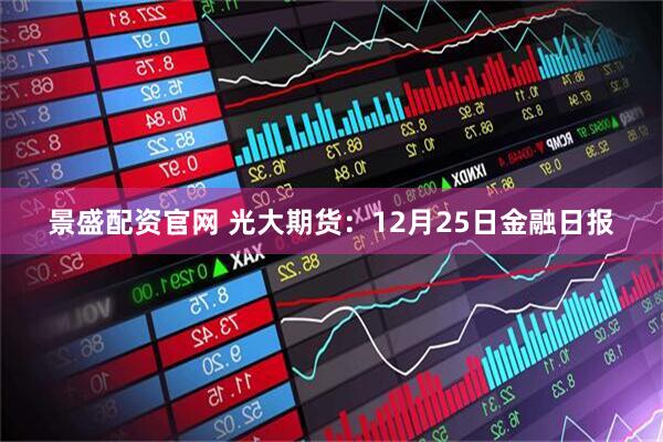 景盛配资官网 光大期货：12月25日金融日报