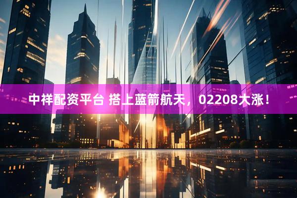 中祥配资平台 搭上蓝箭航天，02208大涨！