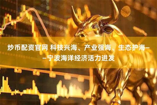 炒币配资官网 科技兴海、产业强海、生态护海——宁波海洋经济活力迸发