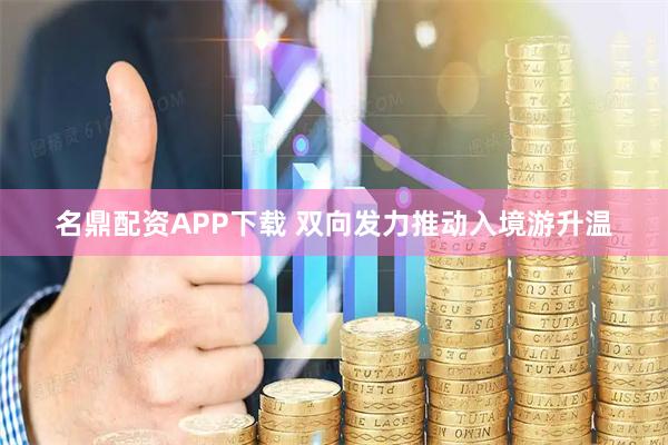 名鼎配资APP下载 双向发力推动入境游升温