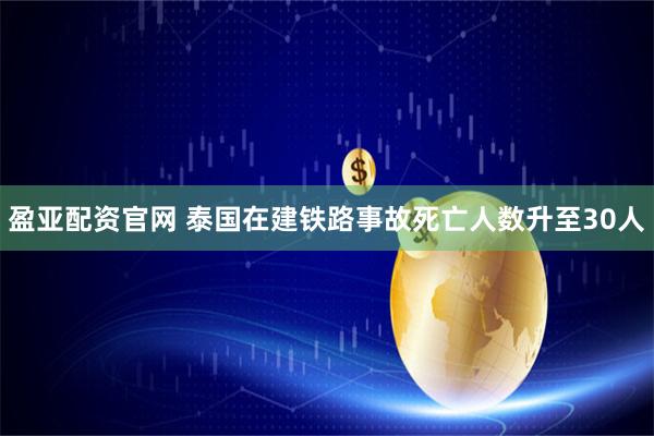 盈亚配资官网 泰国在建铁路事故死亡人数升至30人