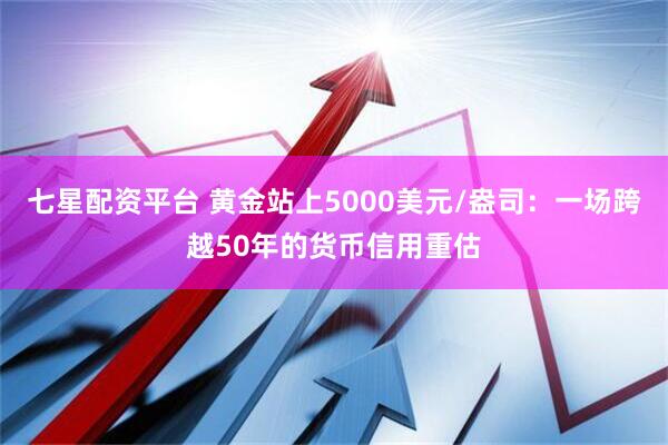 七星配资平台 黄金站上5000美元/盎司：一场跨越50年的货币信用重估
