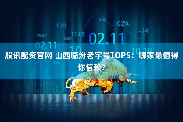 股讯配资官网 山西临汾老字号TOP5：哪家最值得你信赖？