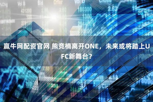 赢牛网配资官网 熊竞楠离开ONE，未来或将踏上UFC新舞台？