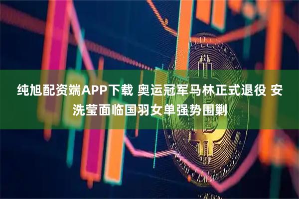 纯旭配资端APP下载 奥运冠军马林正式退役 安洗莹面临国羽女单强势围剿
