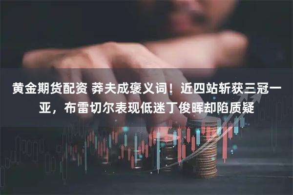 黄金期货配资 莽夫成褒义词！近四站斩获三冠一亚，布雷切尔表现低迷丁俊晖却陷质疑