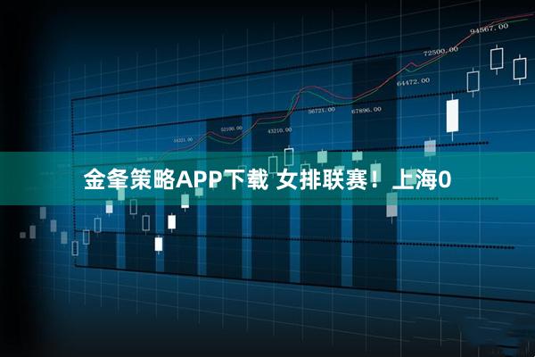 金夆策略APP下载 女排联赛！上海0