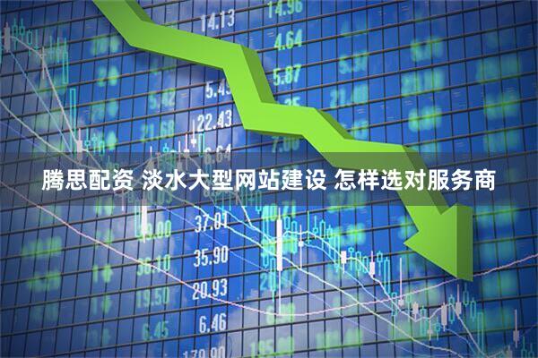腾思配资 淡水大型网站建设 怎样选对服务商