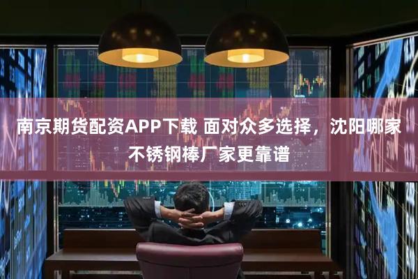 南京期货配资APP下载 面对众多选择，沈阳哪家不锈钢棒厂家更靠谱