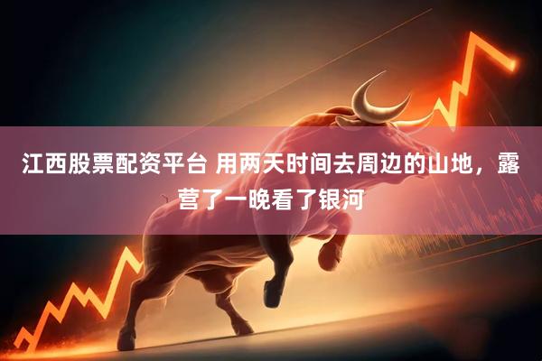 江西股票配资平台 用两天时间去周边的山地，露营了一晚看了银河
